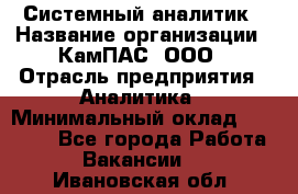 Системный аналитик › Название организации ­ КамПАС, ООО › Отрасль предприятия ­ Аналитика › Минимальный оклад ­ 40 000 - Все города Работа » Вакансии   . Ивановская обл.